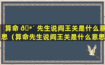 算命 🪴 先生说阎王关是什么意思（算命先生说阎王关是什么意思呀）